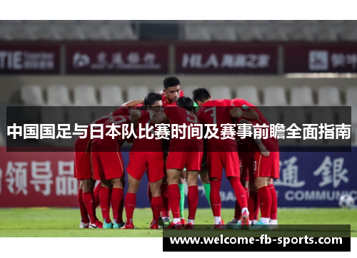 中国国足与日本队比赛时间及赛事前瞻全面指南 中国国足与日本队比赛时间及赛事前瞻全面指南