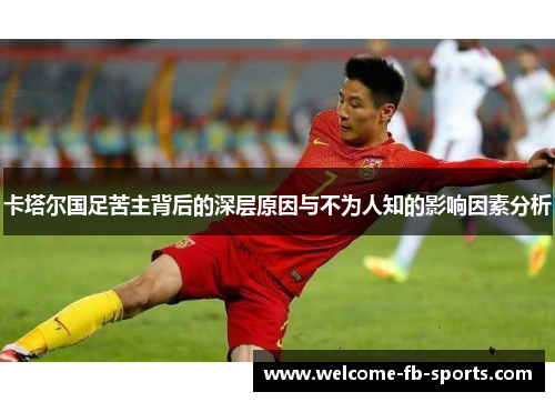 卡塔尔国足苦主背后的深层原因与不为人知的影响因素分析 卡塔尔国足苦主背后的深层原因与不为人知的影响因素分析