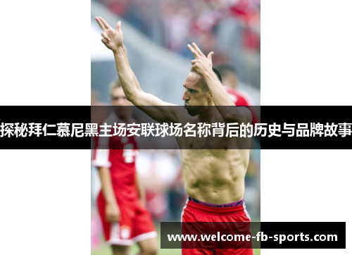 探秘拜仁慕尼黑主场安联球场名称背后的历史与品牌故事