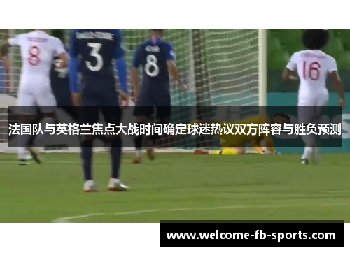 法国队与英格兰焦点大战时间确定球迷热议双方阵容与胜负预测