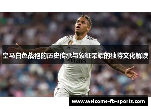 皇马白色战袍的历史传承与象征荣耀的独特文化解读