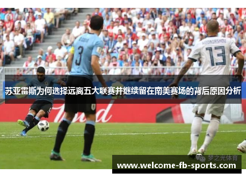 苏亚雷斯为何选择远离五大联赛并继续留在南美赛场的背后原因分析
