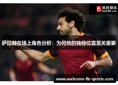 萨拉赫在场上角色分析:为何他的独特位置至关重要 萨拉赫在场上角色分析:为何他的独特位置至关重要