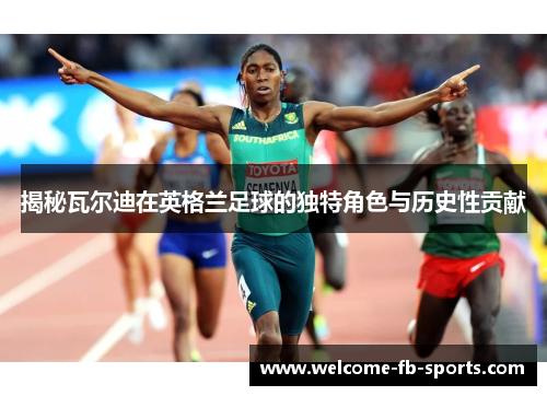 揭秘瓦尔迪在英格兰足球的独特角色与历史性贡献 揭秘瓦尔迪在英格兰足球的独特角色与历史性贡献