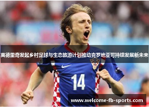 莫德里奇发起乡村足球与生态旅游计划推动克罗地亚可持续发展新未来 莫德里奇发起乡村足球与生态旅游计划推动克罗地亚可持续发展新未来