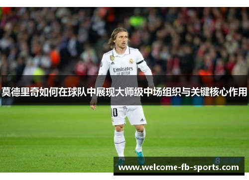 莫德里奇如何在球队中展现大师级中场组织与关键核心作用 莫德里奇如何在球队中展现大师级中场组织与关键核心作用