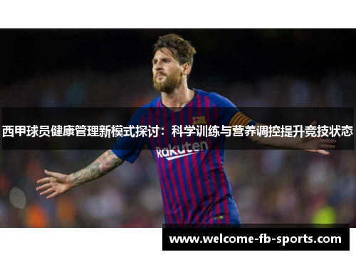 西甲球员健康管理新模式探讨：科学训练与营养调控提升竞技状态