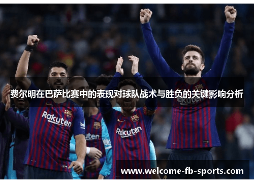 费尔明在巴萨比赛中的表现对球队战术与胜负的关键影响分析