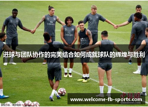 进球与团队协作的完美结合如何成就球队的辉煌与胜利 进球与团队协作的完美结合如何成就球队的辉煌与胜利