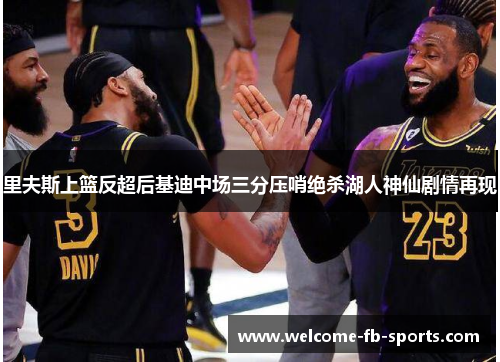 里夫斯上篮反超后基迪中场三分压哨绝杀湖人神仙剧情再现