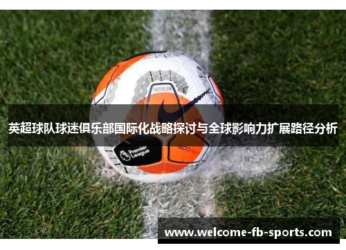 英超球队球迷俱乐部国际化战略探讨与全球影响力扩展路径分析