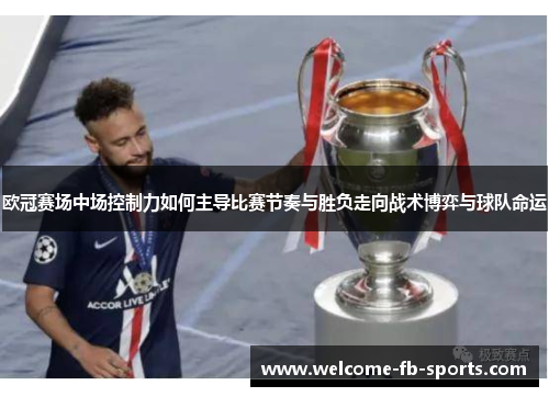 欧冠赛场中场控制力如何主导比赛节奏与胜负走向战术博弈与球队命运