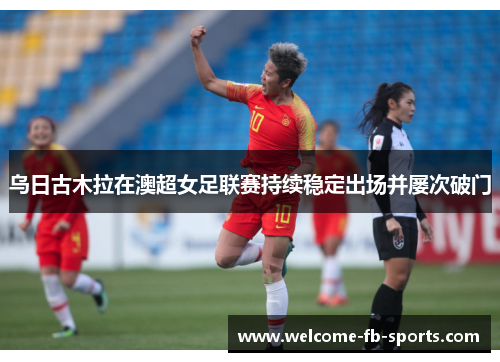 乌日古木拉在澳超女足联赛持续稳定出场并屡次破门 乌日古木拉在澳超女足联赛持续稳定出场并屡次破门