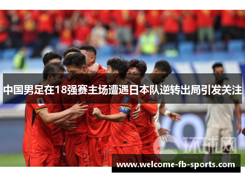 中国男足在18强赛主场遭遇日本队逆转出局引发关注 中国男足在18强赛主场遭遇日本队逆转出局引发关注