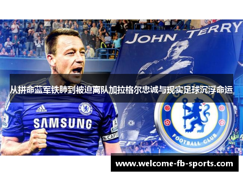 从拼命蓝军铁肺到被迫离队加拉格尔忠诚与现实足球沉浮命运 从拼命蓝军铁肺到被迫离队加拉格尔忠诚与现实足球沉浮命运