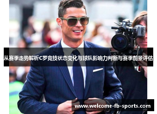 从赛季走势解析C罗竞技状态变化与球队影响力判断与赛季前景评估 从赛季走势解析C罗竞技状态变化与球队影响力判断与赛季前景评估