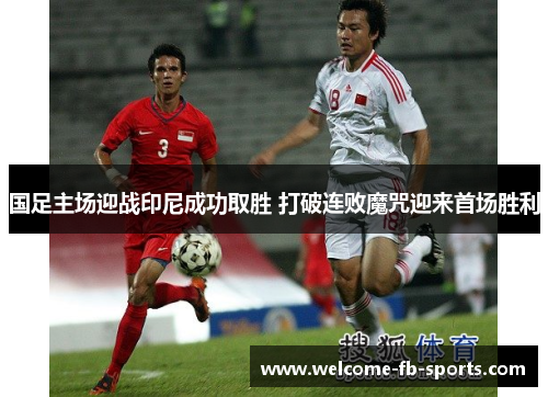 国足主场迎战印尼成功取胜 打破连败魔咒迎来首场胜利 国足主场迎战印尼成功取胜 打破连败魔咒迎来首场胜利