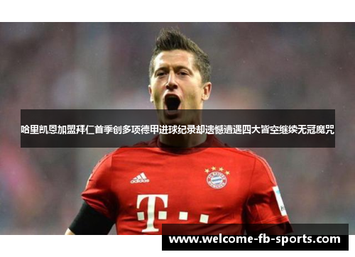 哈里凯恩加盟拜仁首季创多项德甲进球纪录却遗憾遭遇四大皆空继续无冠魔咒 哈里凯恩加盟拜仁首季创多项德甲进球纪录却遗憾遭遇四大皆空继续无冠魔咒