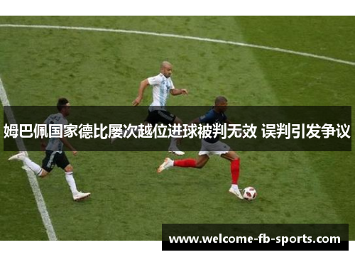姆巴佩国家德比屡次越位进球被判无效 误判引发争议