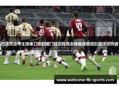 巴洛贡法甲主场单刀推射破门锁定胜局全场最佳表现引爆球迷热情
