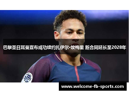 巴黎圣日耳曼宣布成功续约扎伊尔·埃梅里 新合同延长至2028年 巴黎圣日耳曼宣布成功续约扎伊尔·埃梅里 新合同延长至2028年