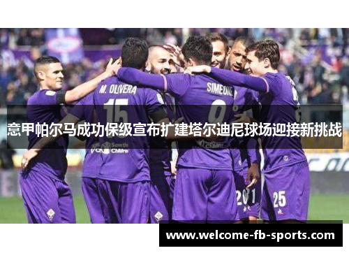 意甲帕尔马成功保级宣布扩建塔尔迪尼球场迎接新挑战 意甲帕尔马成功保级宣布扩建塔尔迪尼球场迎接新挑战