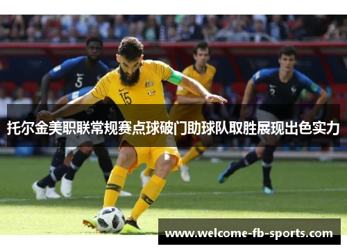 托尔金美职联常规赛点球破门助球队取胜展现出色实力