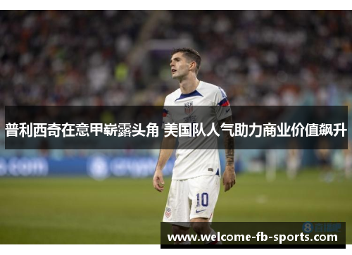普利西奇在意甲崭露头角 美国队人气助力商业价值飙升 普利西奇在意甲崭露头角 美国队人气助力商业价值飙升
