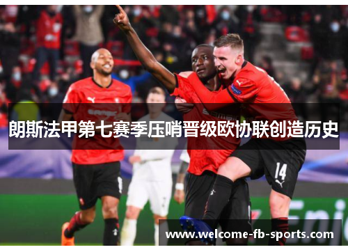 朗斯法甲第七赛季压哨晋级欧协联创造历史 朗斯法甲第七赛季压哨晋级欧协联创造历史