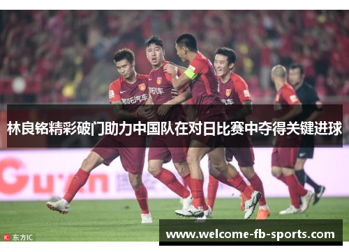 林良铭精彩破门助力中国队在对日比赛中夺得关键进球 林良铭精彩破门助力中国队在对日比赛中夺得关键进球