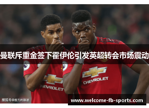 曼联斥重金签下霍伊伦引发英超转会市场震动 曼联斥重金签下霍伊伦引发英超转会市场震动