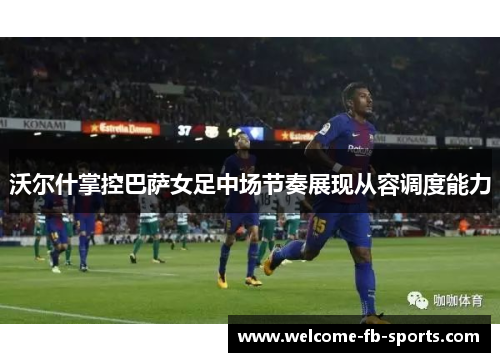 沃尔什掌控巴萨女足中场节奏展现从容调度能力