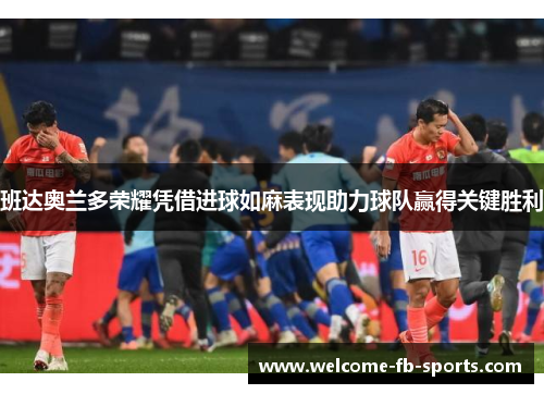班达奥兰多荣耀凭借进球如麻表现助力球队赢得关键胜利 班达奥兰多荣耀凭借进球如麻表现助力球队赢得关键胜利
