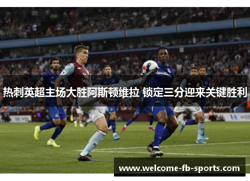 热刺英超主场大胜阿斯顿维拉 锁定三分迎来关键胜利