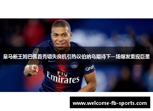 皇马新王姆巴佩首秀错失良机引热议伯纳乌期待下一场爆发重现巨星 皇马新王姆巴佩首秀错失良机引热议伯纳乌期待下一场爆发重现巨星