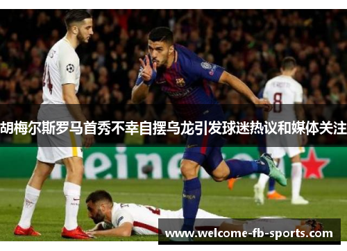 胡梅尔斯罗马首秀不幸自摆乌龙引发球迷热议和媒体关注 胡梅尔斯罗马首秀不幸自摆乌龙引发球迷热议和媒体关注