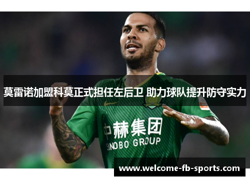 莫雷诺加盟科莫正式担任左后卫 助力球队提升防守实力 莫雷诺加盟科莫正式担任左后卫 助力球队提升防守实力