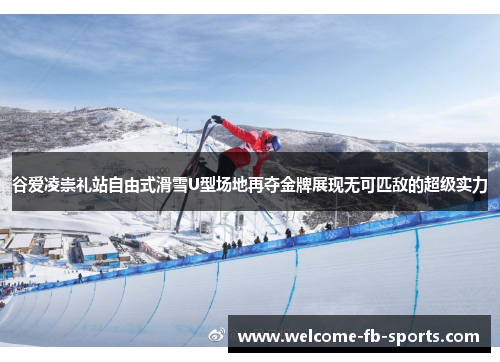 谷爱凌崇礼站自由式滑雪U型场地再夺金牌展现无可匹敌的超级实力