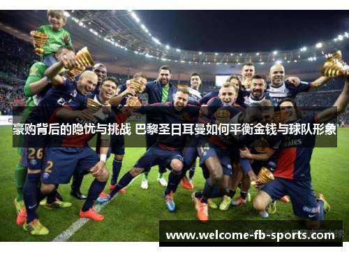 豪购背后的隐忧与挑战 巴黎圣日耳曼如何平衡金钱与球队形象