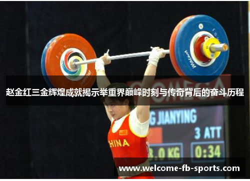 赵金红三金辉煌成就揭示举重界巅峰时刻与传奇背后的奋斗历程