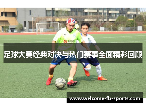足球大赛经典对决与热门赛事全面精彩回顾