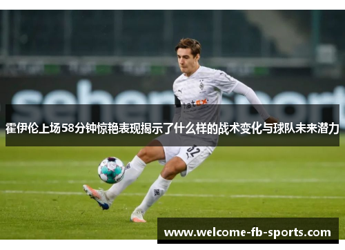 霍伊伦上场58分钟惊艳表现揭示了什么样的战术变化与球队未来潜力 霍伊伦上场58分钟惊艳表现揭示了什么样的战术变化与球队未来潜力