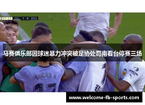 马赛俱乐部因球迷暴力冲突被足协处罚南看台停赛三场 马赛俱乐部因球迷暴力冲突被足协处罚南看台停赛三场